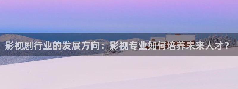 午夜影院试看一区：影视剧行业的发展方向：影视专业如何培养未来人才？